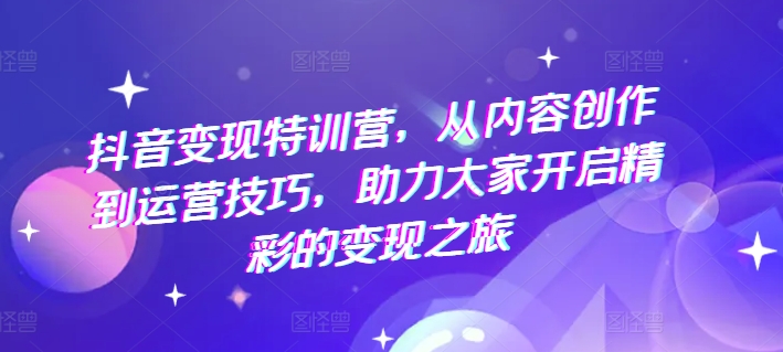 抖音变现特训营，从内容创作到运营技巧，助力大家开启精彩的变现之旅-圆梦资源网