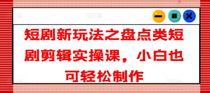 短剧新玩法之盘点类短剧剪辑实操课，小白也可轻松制作-圆梦资源网