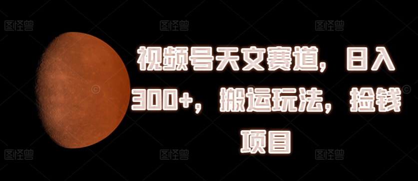 视频号天文赛道，日入300+，搬运玩法，捡钱项目【揭秘】-圆梦资源网