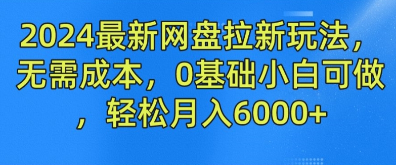 2024最新网盘拉新玩法，无需成本，0基础小白可做，轻松月入6000+【揭秘】-圆梦资源网