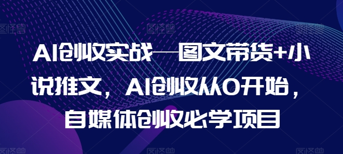 AI创收实战—图文带货+小说推文，AI创收从0开始，自媒体创收必学项目-圆梦资源网