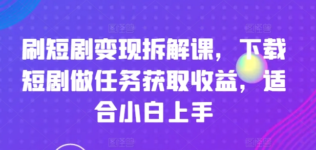 刷短剧变现拆解课，下载短剧做任务获取收益，适合小白上手-圆梦资源网