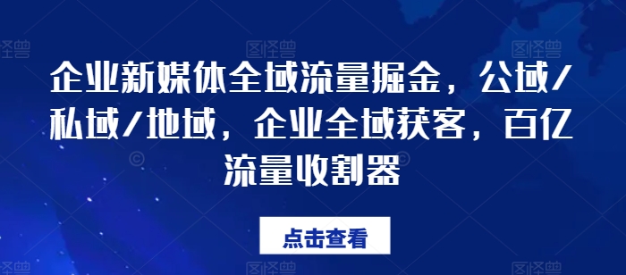 企业新媒体全域流量掘金，公域/私域/地域，企业全域获客，百亿流量收割器-圆梦资源网