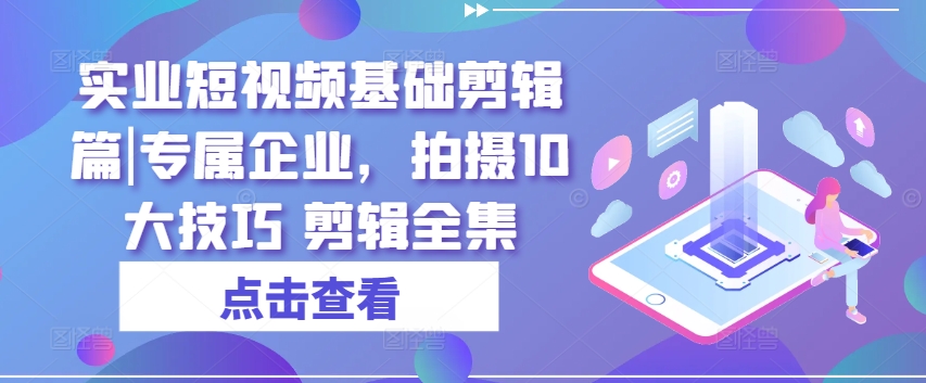 实业短视频基础剪辑篇|专属企业，拍摄10大技巧 剪辑全集-圆梦资源网