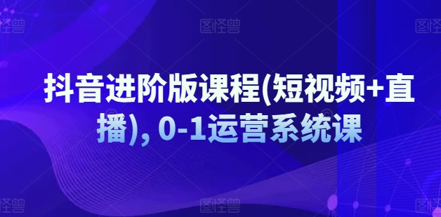 抖音进阶版课程(短视频+直播), 0-1运营系统课-圆梦资源网