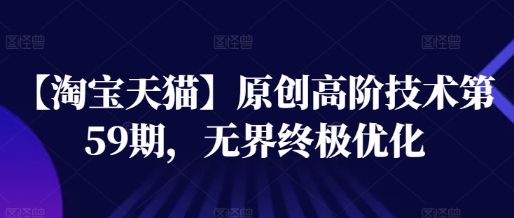 【淘宝天猫】原创高阶技术第59期，无界终极优化-圆梦资源网