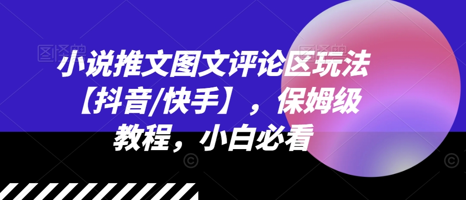 小说推文图文评论区玩法【抖音/快手】，保姆级教程，小白必看-圆梦资源网