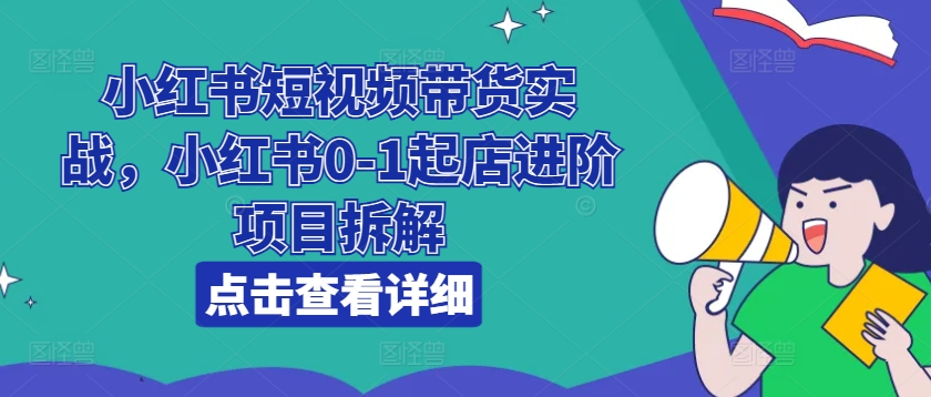 小红书短视频带货实战，小红书0-1起店进阶项目拆解-圆梦资源网