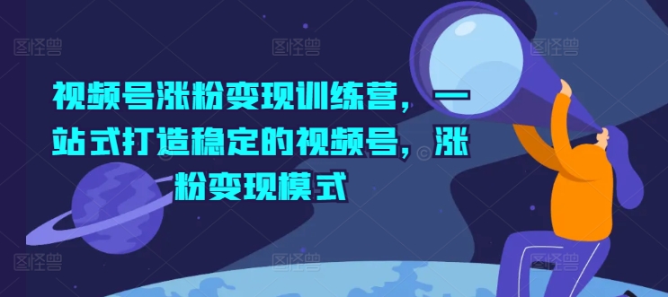 视频号涨粉变现训练营，一站式打造稳定的视频号，涨粉变现模式-圆梦资源网