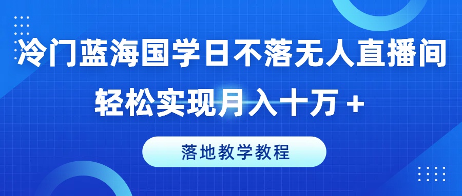 冷门蓝海国学日不落无人直播间，轻松实现月入十万+，落地教学教程【揭秘】-圆梦资源网