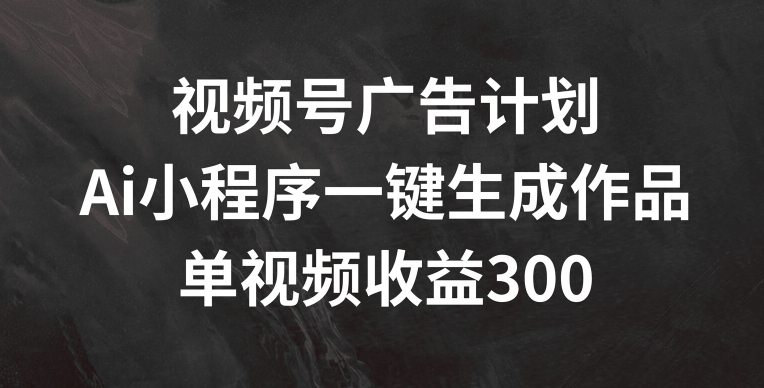 视频号广告计划，AI小程序一键生成作品， 单视频收益300+【揭秘】-圆梦资源网