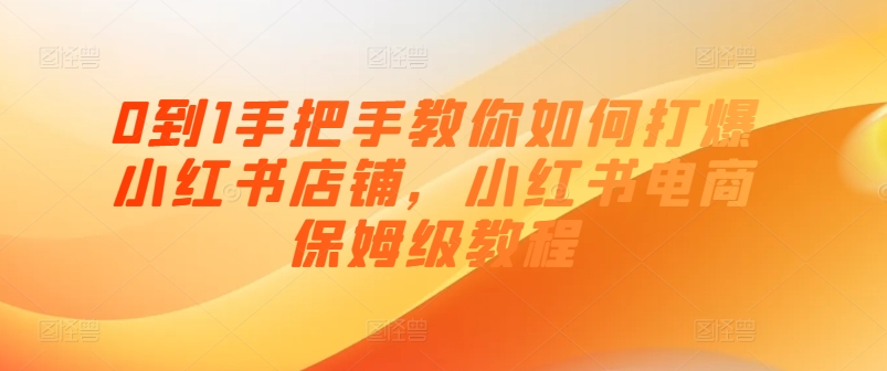 0到1手把手教你如何打爆小红书店铺，小红书电商保姆级教程-圆梦资源网