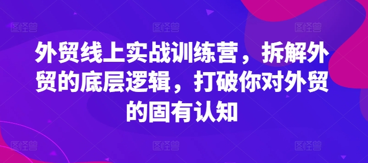 外贸线上实战训练营，拆解外贸的底层逻辑，打破你对外贸的固有认知-圆梦资源网