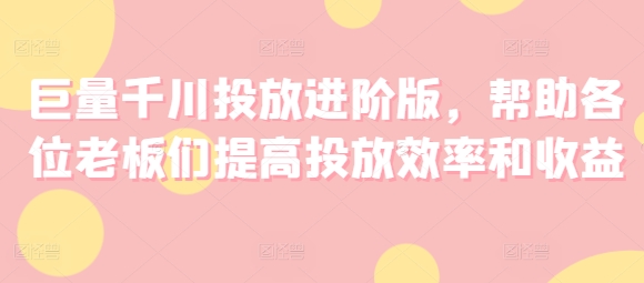 巨量千川投放进阶版，帮助各位老板们提高投放效率和收益-圆梦资源网