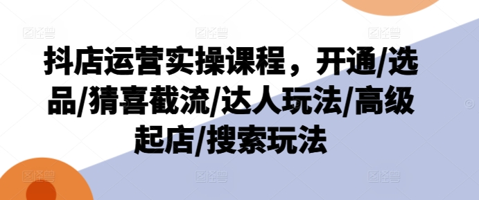 抖店运营实操课程，开通/选品/猜喜截流/达人玩法/高级起店/搜索玩法-圆梦资源网