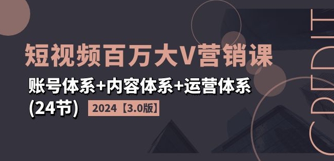 2024短视频百万大V营销课【3.0版】账号体系+内容体系+运营体系(24节)-圆梦资源网