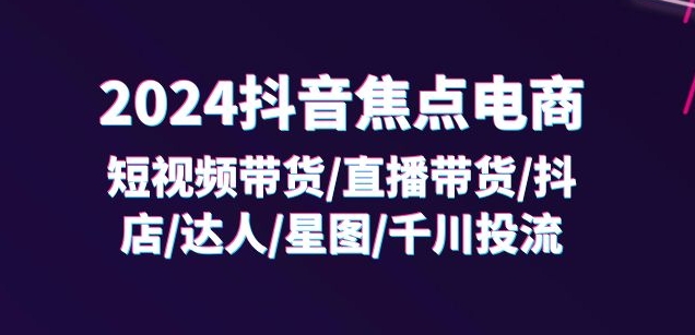 2024抖音焦点电商：短视频带货/直播带货/抖店/达人/星图/千川投流/32节课-圆梦资源网