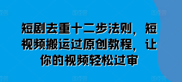 短剧去重十二步法则，短视频搬运过原创教程，让你的视频轻松过审-圆梦资源网