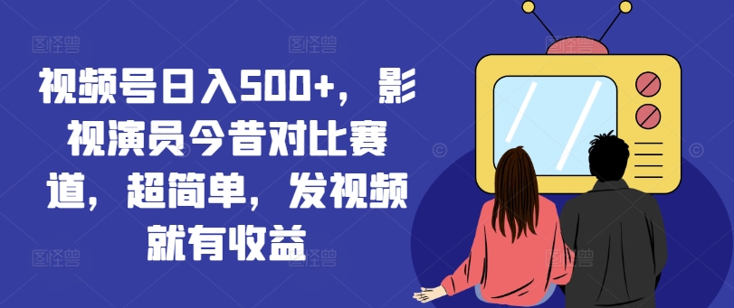 视频号日入500+，影视演员今昔对比赛道，超简单，发视频就有收益【揭秘】-圆梦资源网