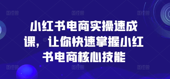 小红书电商实操速成课，让你快速掌握小红书电商核心技能-圆梦资源网