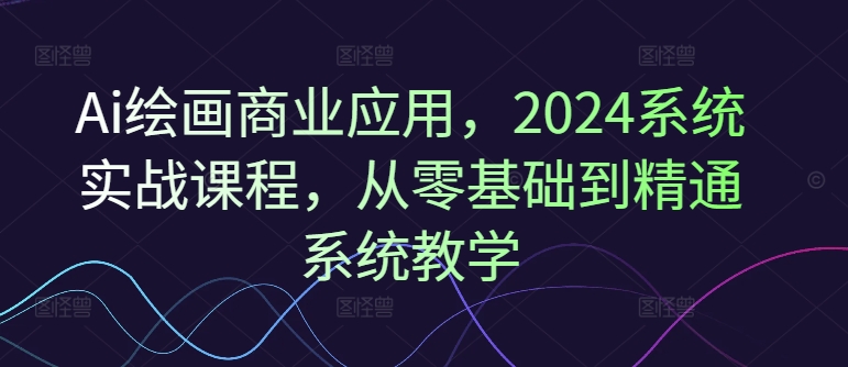 Ai绘画商业应用，2024系统实战课程，从零基础到精通系统教学-圆梦资源网