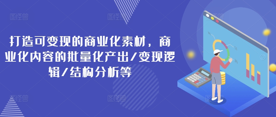打造可变现的商业化素材，商业化内容的批量化产出/变现逻辑/结构分析等-圆梦资源网