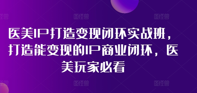 医美IP打造变现闭环实战班，打造能变现的IP商业闭环，医美玩家必看!-圆梦资源网
