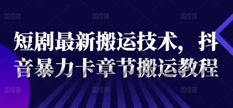 短剧最新搬运技术，抖音暴力卡章节搬运教程-圆梦资源网