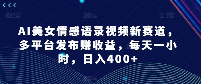 AI美女情感语录视频新赛道，多平台发布赚收益，每天一小时，日入400+【揭秘】-圆梦资源网