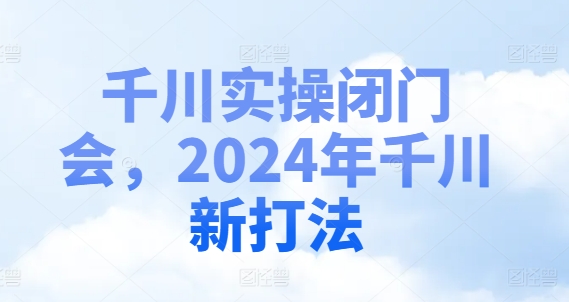 千川实操闭门会，2024年千川新打法-圆梦资源网