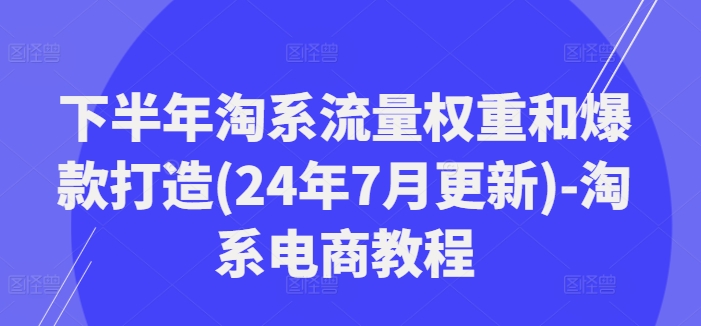 下半年淘系流量权重和爆款打造(24年7月更新)-淘系电商教程-圆梦资源网