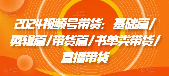2024视频号带货：基础篇/剪辑篇/带货篇/书单类带货/直播带货-圆梦资源网