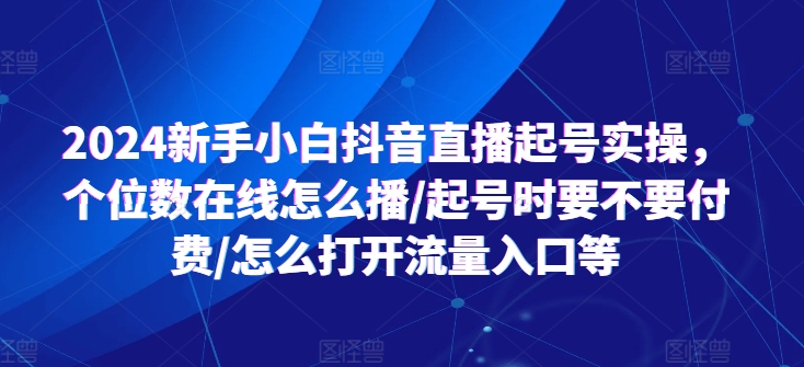 2024新手小白抖音直播起号实操，个位数在线怎么播/起号时要不要付费/怎么打开流量入口等-圆梦资源网