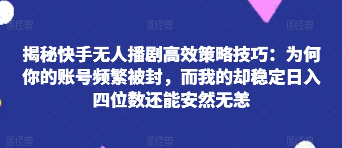 揭秘快手无人播剧高效策略技巧：为何你的账号频繁被封，而我的却稳定日入四位数还能安然无恙【揭秘】-圆梦资源网