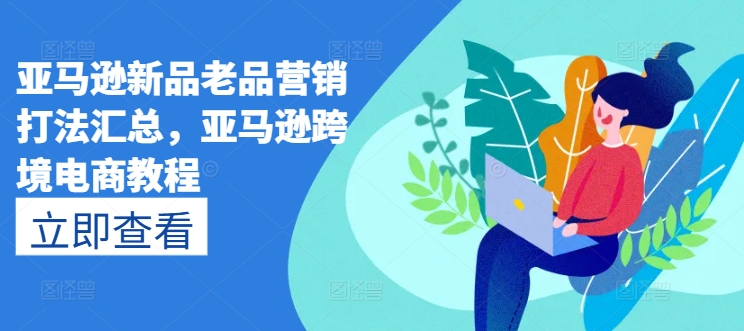 亚马逊新品老品营销打法汇总，亚马逊跨境电商教程-圆梦资源网