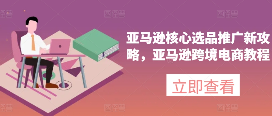 亚马逊核心选品推广新攻略，亚马逊跨境电商教程-圆梦资源网