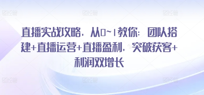 直播实战攻略，​从0~1教你：团队搭建+直播运营+直播盈利，突破获客+利润双增长-圆梦资源网