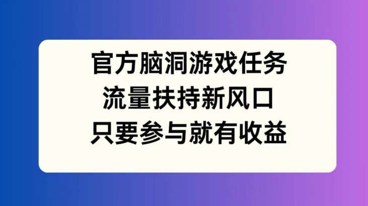官方脑洞游戏任务，流量扶持新风口，只要参与就有收益【揭秘】-圆梦资源网