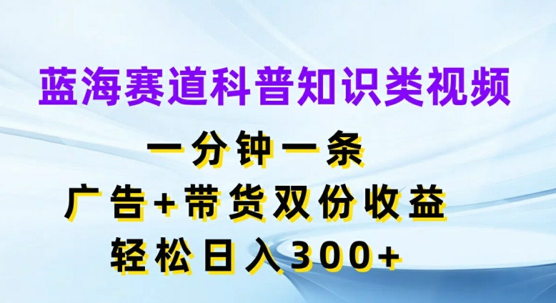 蓝海赛道科普知识类视频，一分钟一条，广告+带货双份收益，轻松日入300+【揭秘】-圆梦资源网