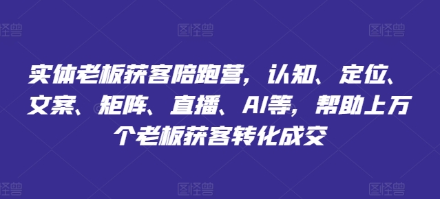 实体老板获客陪跑营，认知、定位、文案、矩阵、直播、AI等，帮助上万个老板获客转化成交-圆梦资源网