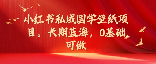 小红书私域国学壁纸项目，长期蓝海，0基础可做【揭秘】-圆梦资源网