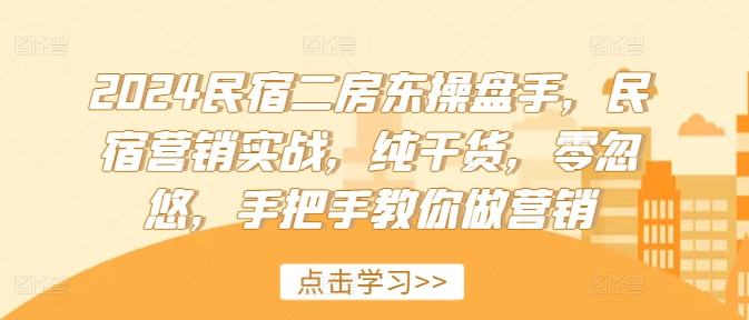 2024民宿二房东操盘手，民宿营销实战，纯干货，零忽悠，手把手教你做营销-圆梦资源网