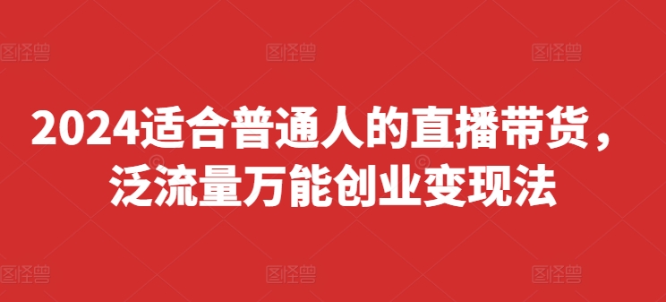 2024适合普通人的直播带货，泛流量万能创业变现法，上手快、落地快、起号快、变现快(更新8月)-圆梦资源网