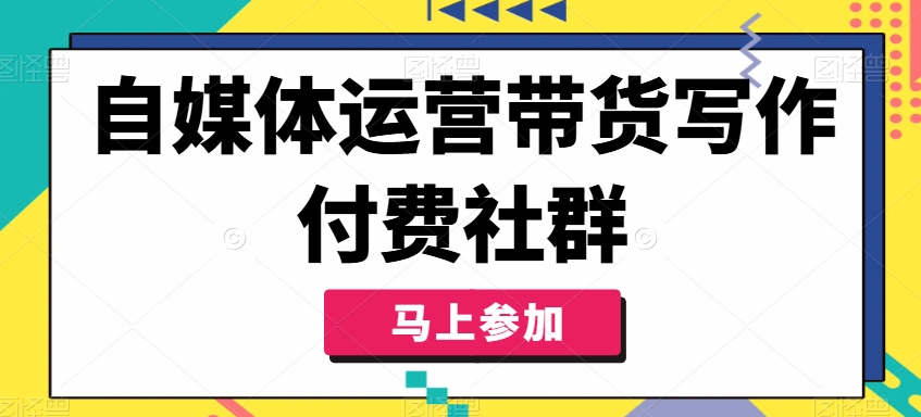 自媒体运营带货写作付费社群，带货是自媒体人必须掌握的能力-圆梦资源网