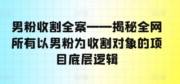 男粉收割全案——揭秘全网所有以男粉为收割对象的项目底层逻辑-圆梦资源网