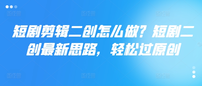 短剧剪辑二创怎么做？短剧二创最新思路，轻松过原创-圆梦资源网