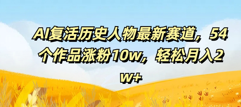 AI复活历史人物最新赛道，54个作品涨粉10w，轻松月入2w+【揭秘】-圆梦资源网