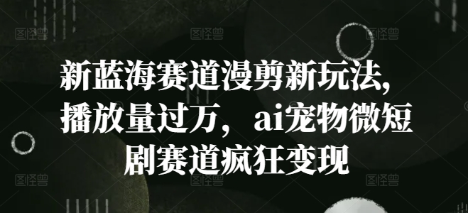 新蓝海赛道漫剪新玩法，播放量过万，ai宠物微短剧赛道疯狂变现【揭秘】-圆梦资源网