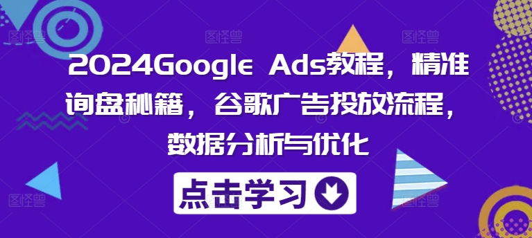 2024Google Ads教程，精准询盘秘籍，谷歌广告投放流程，数据分析与优化-圆梦资源网