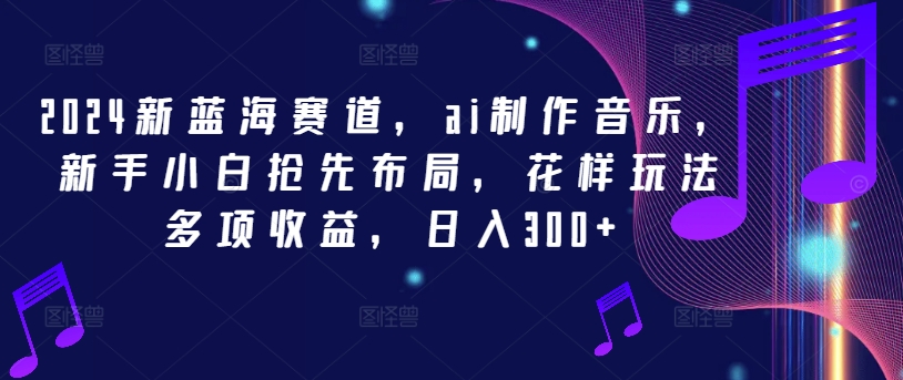 2024新蓝海赛道，ai制作音乐，新手小白抢先布局，花样玩法多项收益，日入300+【揭秘】-圆梦资源网